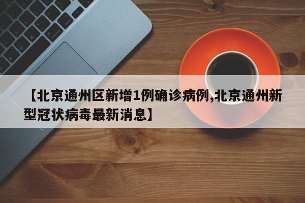 【北京通州区新增1例确诊病例,北京通州新型冠状病毒最新消息】