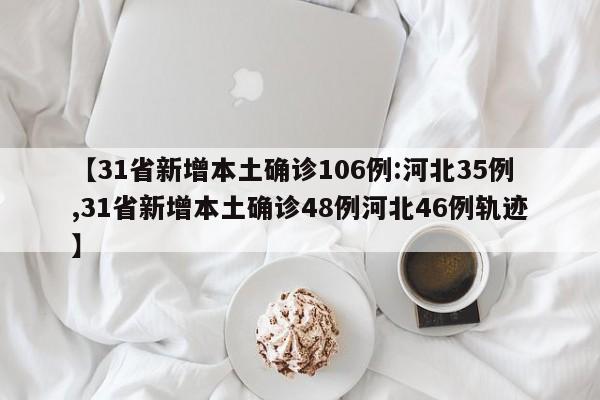 【31省新增本土确诊106例:河北35例,31省新增本土确诊48例河北46例轨迹】