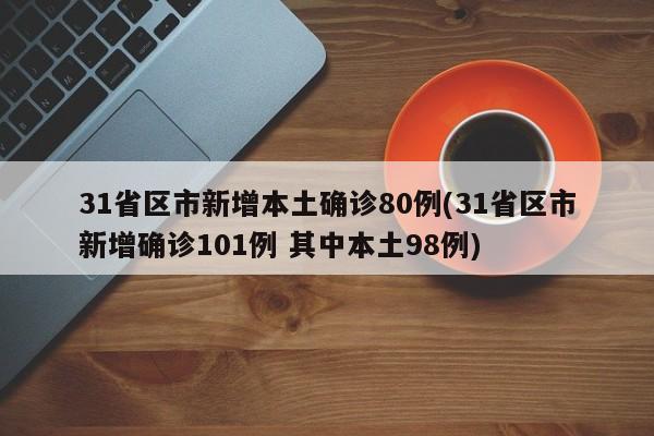 31省区市新增本土确诊80例(31省区市新增确诊101例 其中本土98例)