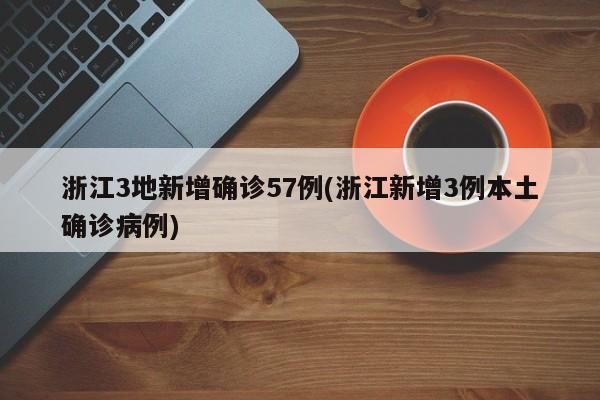 浙江3地新增确诊57例(浙江新增3例本土确诊病例)