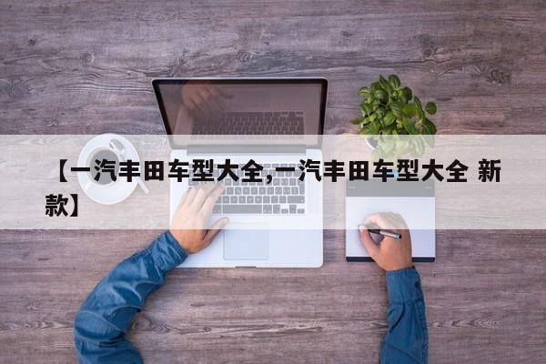 【一汽丰田车型大全,一汽丰田车型大全 新款】