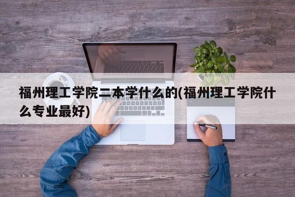 福州理工学院二本学什么的(福州理工学院什么专业最好)