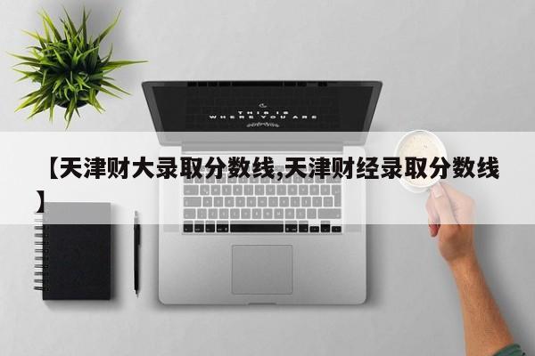 【天津财大录取分数线,天津财经录取分数线】