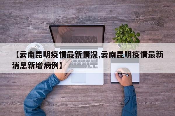 【云南昆明疫情最新情况,云南昆明疫情最新消息新增病例】