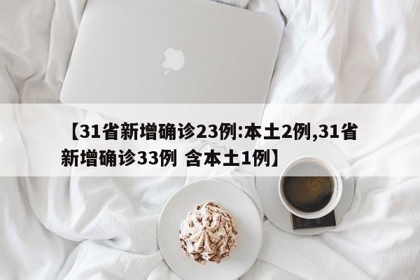 【31省新增确诊23例:本土2例,31省新增确诊33例 含本土1例】