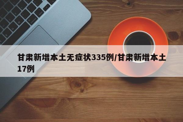 甘肃新增本土无症状335例/甘肃新增本土17例
