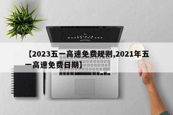 【2023五一高速免费规则,2021年五一高速免费日期】