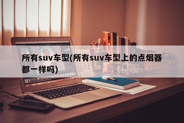 所有suv车型(所有suv车型上的点烟器都一样吗)