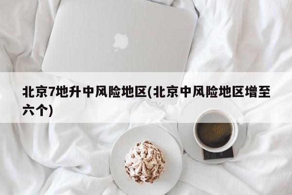 北京7地升中风险地区(北京中风险地区增至六个)