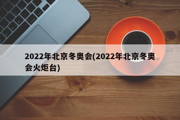 2022年北京冬奥会(2022年北京冬奥会火炬台)