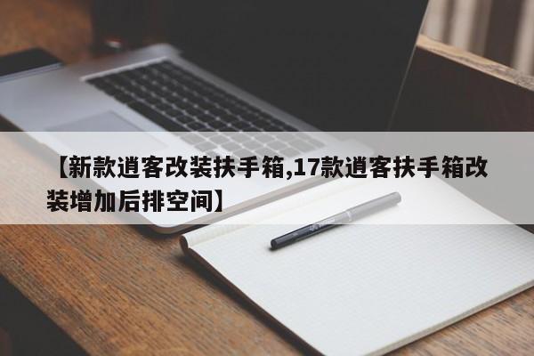 【新款逍客改装扶手箱,17款逍客扶手箱改装增加后排空间】