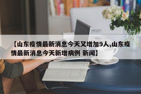 【山东疫情最新消息今天又增加9人,山东疫情最新消息今天新增病例 新闻】