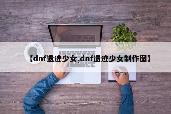 【dnf遗迹少女,dnf遗迹少女制作图】
