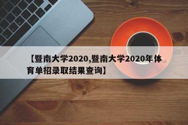 【暨南大学2020,暨南大学2020年体育单招录取结果查询】