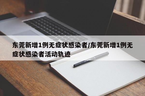 东莞新增1例无症状感染者/东莞新增1例无症状感染者活动轨迹