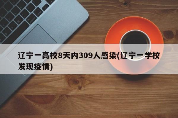 辽宁一高校8天内309人感染(辽宁一学校发现疫情)