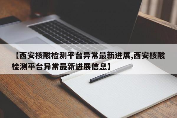 【西安核酸检测平台异常最新进展,西安核酸检测平台异常最新进展信息】