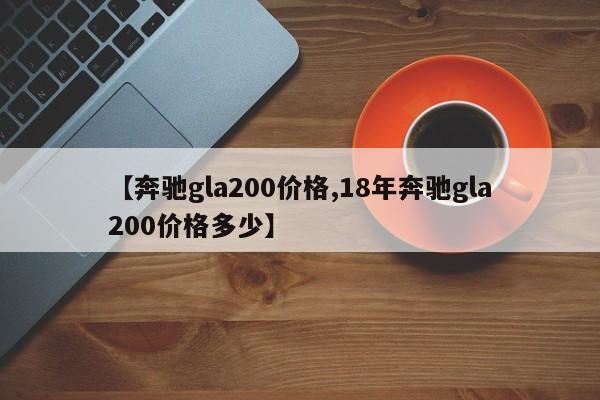 【奔驰gla200价格,18年奔驰gla200价格多少】
