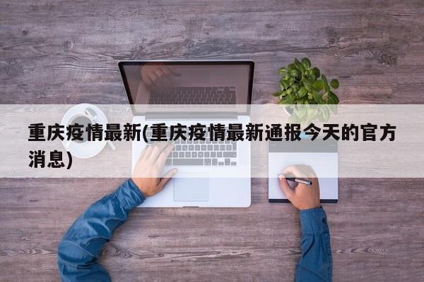 重庆疫情最新(重庆疫情最新通报今天的官方消息)
