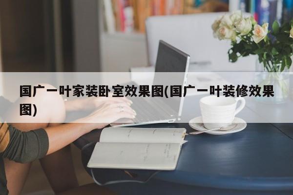 国广一叶家装卧室效果图(国广一叶装修效果图)