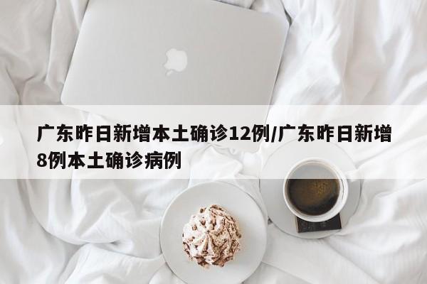 广东昨日新增本土确诊12例/广东昨日新增8例本土确诊病例