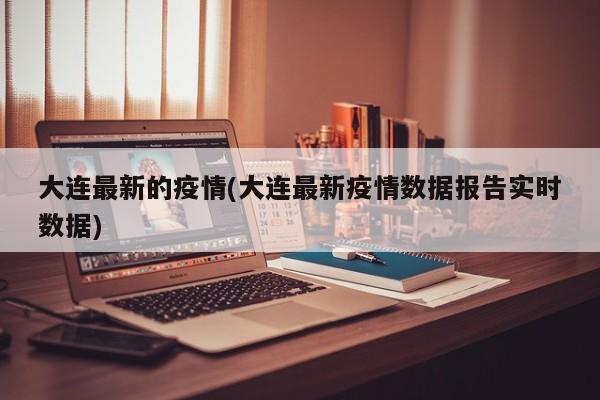 大连最新的疫情(大连最新疫情数据报告实时数据)