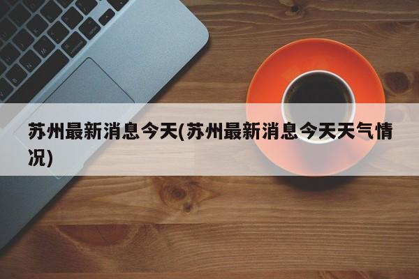 苏州最新消息今天(苏州最新消息今天天气情况)