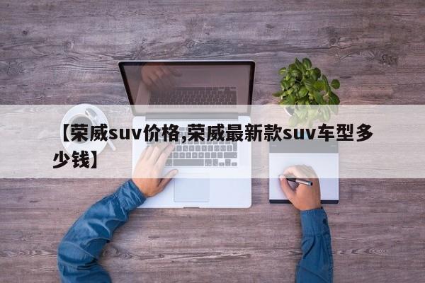 【荣威suv价格,荣威最新款suv车型多少钱】