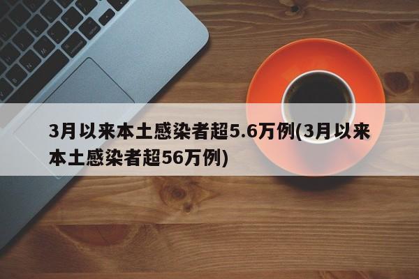 3月以来本土感染者超5.6万例(3月以来本土感染者超56万例)