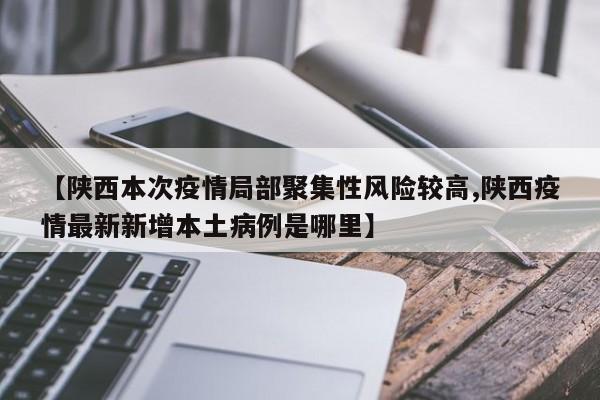 【陕西本次疫情局部聚集性风险较高,陕西疫情最新新增本土病例是哪里】
