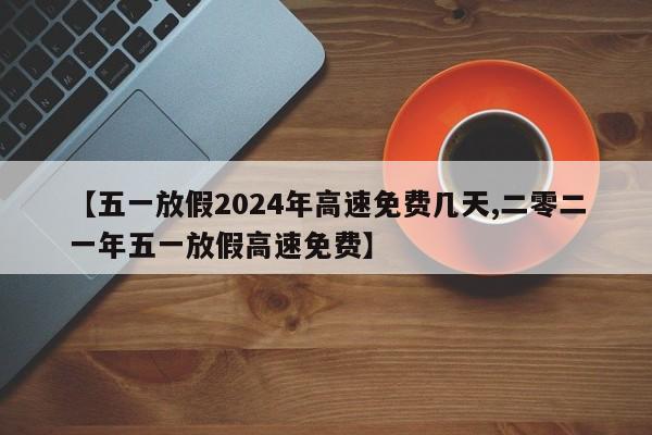 【五一放假2024年高速免费几天,二零二一年五一放假高速免费】