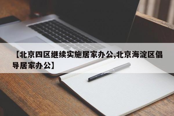 【北京四区继续实施居家办公,北京海淀区倡导居家办公】