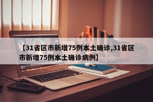 【31省区市新增75例本土确诊,31省区市新增75例本土确诊病例】