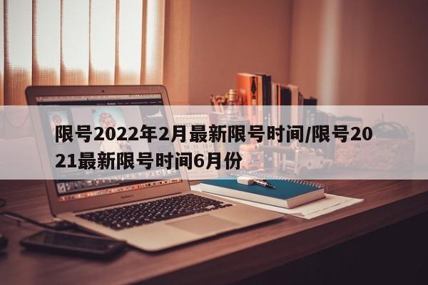 限号2022年2月最新限号时间/限号2021最新限号时间6月份