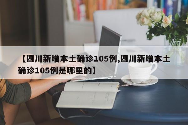 【四川新增本土确诊105例,四川新增本土确诊105例是哪里的】