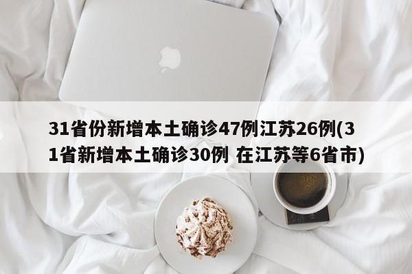 31省份新增本土确诊47例江苏26例(31省新增本土确诊30例 在江苏等6省市)