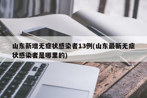 山东新增无症状感染者13例(山东最新无症状感染者是哪里的)