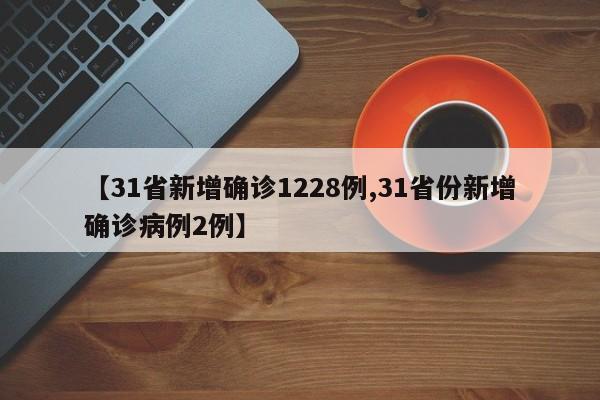 【31省新增确诊1228例,31省份新增确诊病例2例】