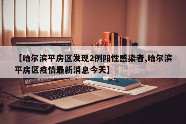 【哈尔滨平房区发现2例阳性感染者,哈尔滨平房区疫情最新消息今天】