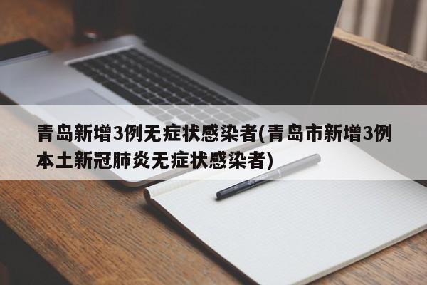 青岛新增3例无症状感染者(青岛市新增3例本土新冠肺炎无症状感染者)