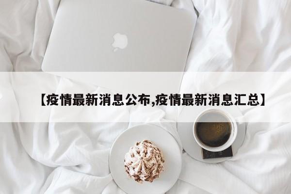 【疫情最新消息公布,疫情最新消息汇总】