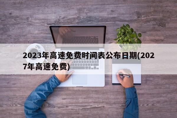 2023年高速免费时间表公布日期(2027年高速免费)