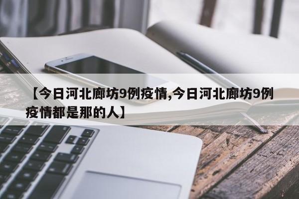 【今日河北廊坊9例疫情,今日河北廊坊9例疫情都是那的人】