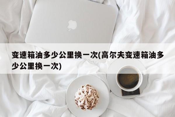 变速箱油多少公里换一次(高尔夫变速箱油多少公里换一次)