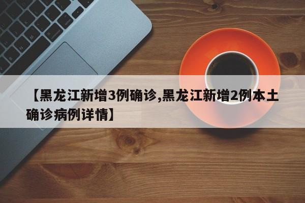 【黑龙江新增3例确诊,黑龙江新增2例本土确诊病例详情】