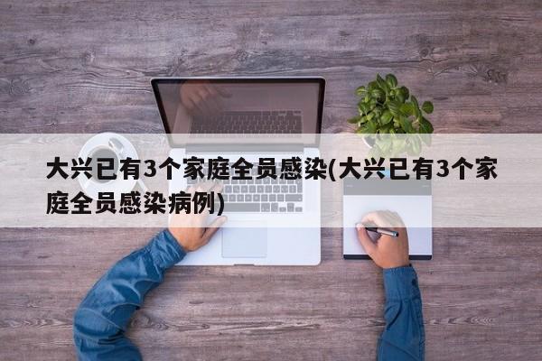 大兴已有3个家庭全员感染(大兴已有3个家庭全员感染病例)