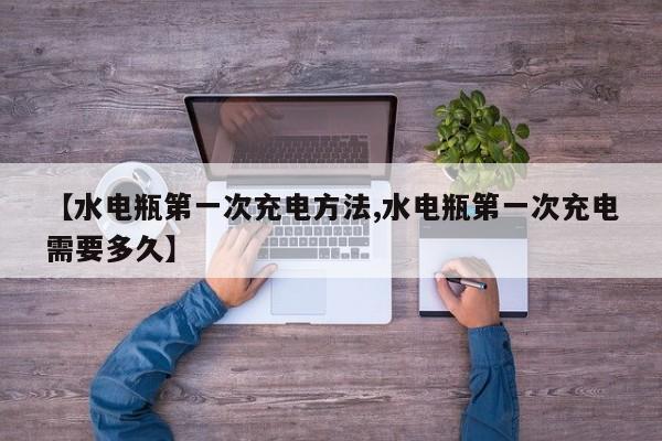 【水电瓶第一次充电方法,水电瓶第一次充电需要多久】