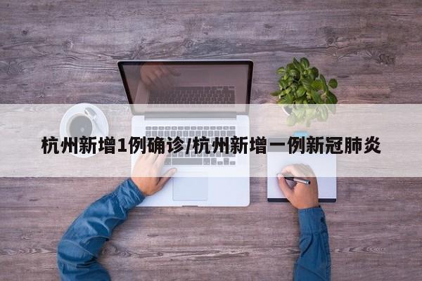 杭州新增1例确诊/杭州新增一例新冠肺炎
