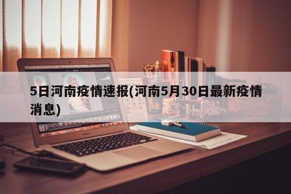 5日河南疫情速报(河南5月30日最新疫情消息)