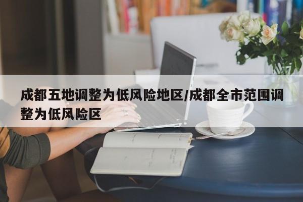 成都五地调整为低风险地区/成都全市范围调整为低风险区